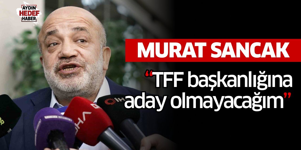 Murat Sancak: “TFF başkanlığına aday olmayacağım”