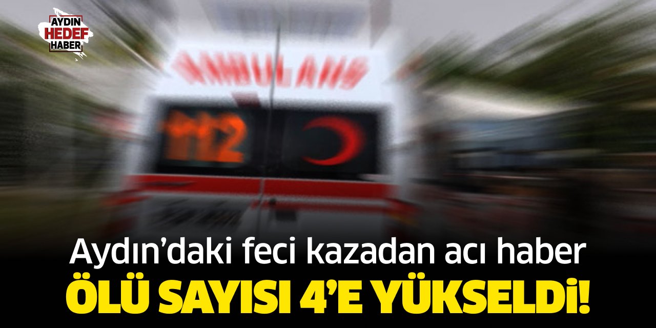 Aydın'daki feci kazadan acı haber! Ölü sayısı 4'e yükseldi