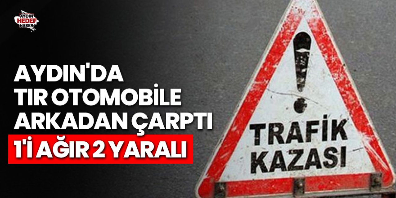 Aydın'da tır otomobile arkadan çarptı: 1'i ağır 2 yaralı