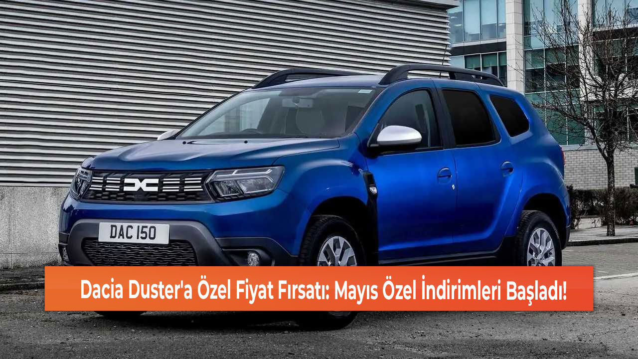 Dacia Duster'a Özel Fiyat Fırsatı: Mayıs Özel İndirimleri Başladı!