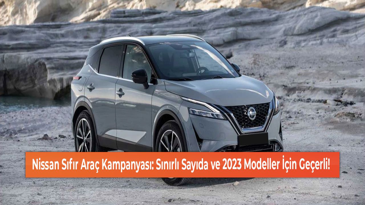 Nissan Sıfır Araç Kampanyası: Sınırlı Sayıda ve 2023 Modeller İçin Geçerli!