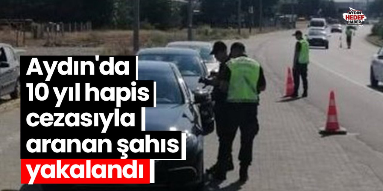 Aydın'da 10 yıl hapis cezasıyla aranan şahıs yakalandı